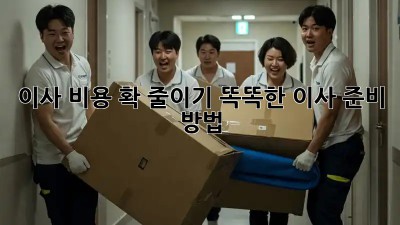 이사 비용 확 줄이기! 똑똑한 이사 준비 방법