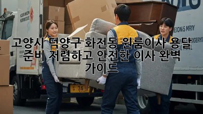 고양시 덕양구 화전동 원룸이사 용달 준비: 저렴하고 안전한 이사 완벽 가이드! ✨